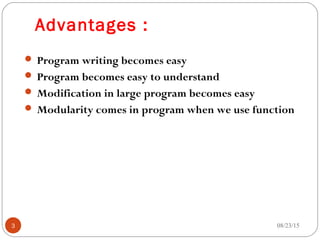 Advantages :
 Program writing becomes easy
 Program becomes easy to understand
 Modification in large program becomes easy
 Modularity comes in program when we use function
08/23/153
 