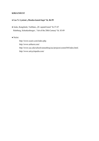 KIRJANDUST


● Loe N. Lyntoni „Moodsa kunsti lugu“ lk. 86-99


● Juske, Kangilaski, Varblane „20. sajandi kunst“ lk.37-47
 Ruhrberg, Schenkenburger...“Art of the 20th Century“ lk. 83-89


● Netist:
            http://www.ocaiw.com/index.php.
            http://www.artburst.com/
            http://www.usc.edu/schools/annenberg/asc/projects/comm544/index.html.
            http://www.artcyclopedia.com/
 