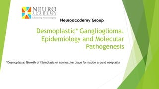 Desmoplastic* Ganglioglioma.
Epidemiology and Molecular
Pathogenesis
*Desmoplasia: Growth of fibroblasts or connective tissue formation around neoplasia
 