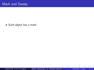 Mark and Sweep




     Each object has a mark.




 Michal P´se (CTU in Prague)
         ıˇ                    Object Prgrmmng L. 11: Garbage Collection   December 7, 2010   5/9
 