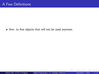 A Few Deﬁnitions




     Aim: to free objects that will not be used anymore.




 Michal P´se (CTU in Prague)
         ıˇ                    Object Prgrmmng L. 11: Garbage Collection   December 7, 2010   3/9
 