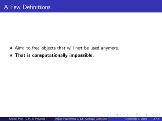 A Few Deﬁnitions




     Aim: to free objects that will not be used anymore.
     That is computationally impossible.




 Michal P´se (CTU in Prague)
         ıˇ                    Object Prgrmmng L. 11: Garbage Collection   December 7, 2010   3/9
 