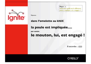 Blague :-(
                                  savez-vous quelle est la différence 
                                  entre « impliqué » et « engagé » ?


Réponse : 



dans l’omelette au khli

la poule est impliquée….
par contre    
le mouton, lui, est engagé !

        
         
   
   
   
               8 secondes ;-)))))
 