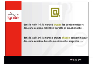 dans le web 1.0, la marque engage les consommateurs 
dans une relation collective durable et émotionnelle…


dans le web 2.0, la marque engage chaque consommateur 
dans une relation durable, émotionnelle, singulière….
 