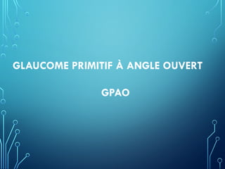 GLAUCOME PRIMITIF À ANGLE OUVERT
GPAO
 