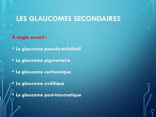 LES GLAUCOMES SECONDAIRES
À angle ouvert :
• Le glaucome pseudo-exfoliatif
• Le glaucome pigmentaire
• Le glaucome cortisonique
• Le glaucome uvéitique
• Le glaucome post-traumatique
 