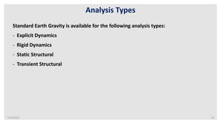 7/22/2019 19
Analysis Types
Standard Earth Gravity is available for the following analysis types:
- Explicit Dynamics
- Rigid Dynamics
- Static Structural
- Transient Structural
 