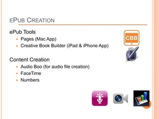 EPUB CREATION
ePub Tools
 Pages (Mac App)
 Creative Book Builder (iPad & iPhone App)
Content Creation
 Audio Boo (for audio file creation)
 FaceTime
 Numbers
 