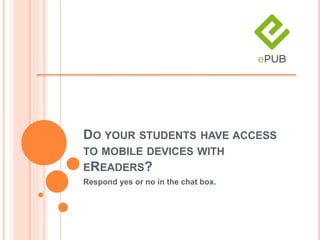 DO YOUR STUDENTS HAVE ACCESS
TO MOBILE DEVICES WITH
EREADERS?
Respond yes or no in the chat box.
 