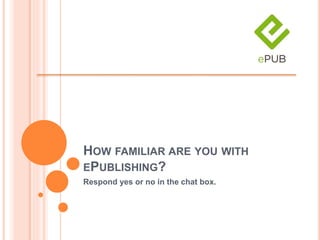 HOW FAMILIAR ARE YOU WITH
EPUBLISHING?
Respond yes or no in the chat box.
 