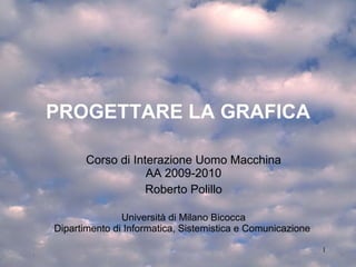 PROGETTARE LA GRAFICA Corso di Interazione Uomo Macchina AA 2009-2010 Roberto Polillo Università di Milano Bicocca Dipartimento di Informatica, Sistemistica e Comunicazione  