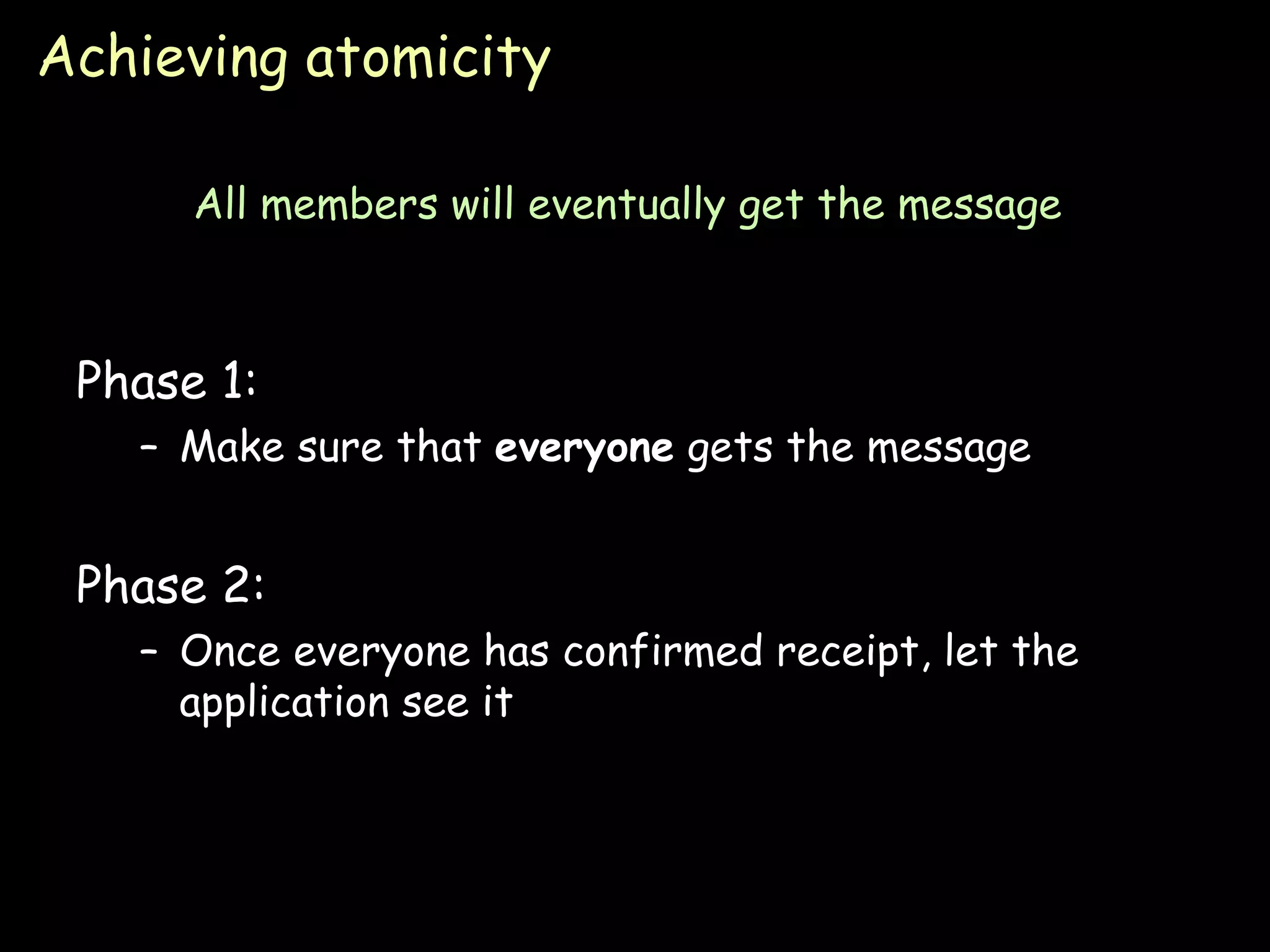 Achieving atomicity Phase 1: Make sure that  everyone  gets the message Phase 2: Once everyone has confirmed receipt, let the application see it All members will eventually get the message 