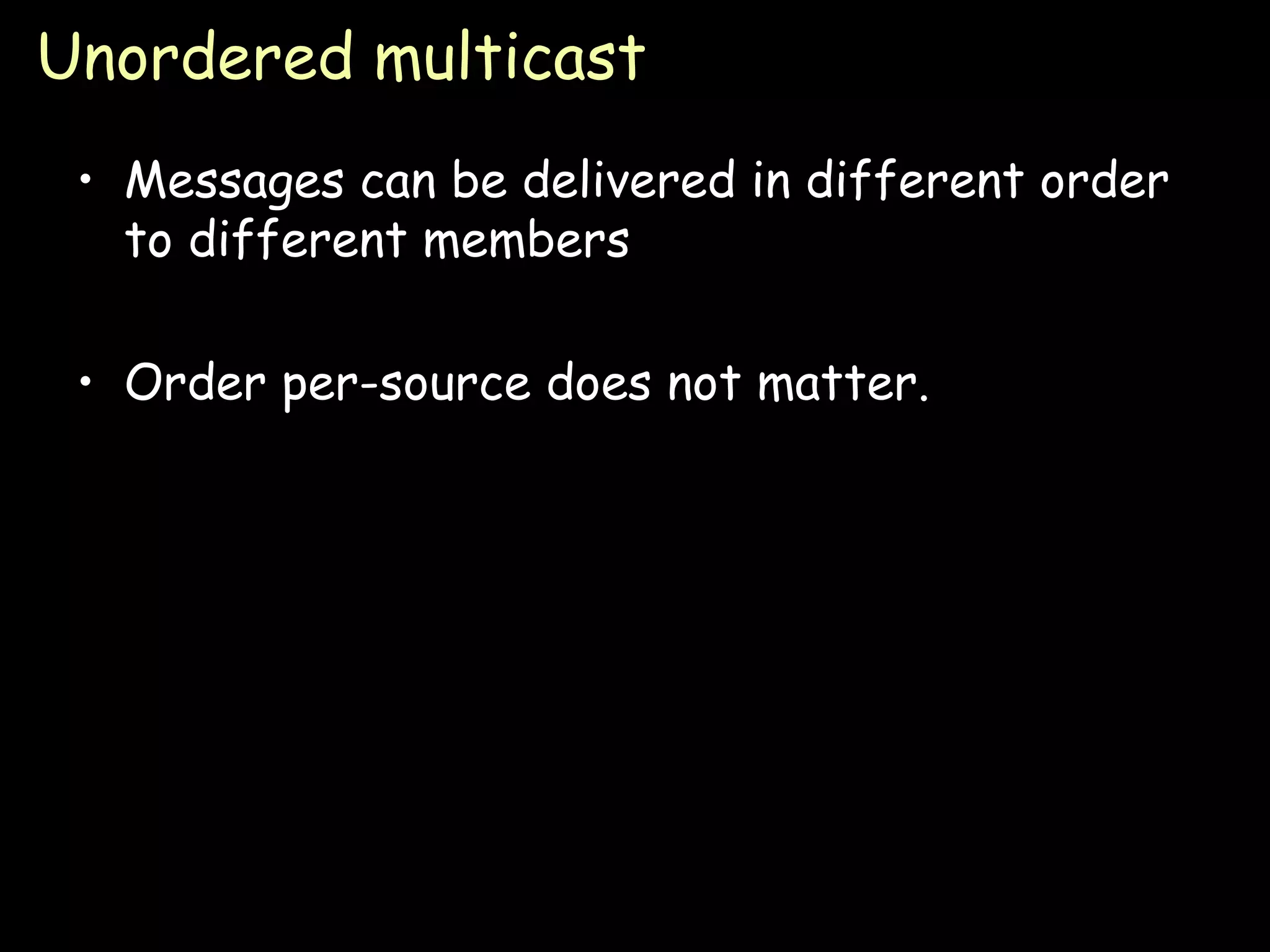 Unordered multicast Messages can be delivered in different order to different members Order per-source does not matter. 