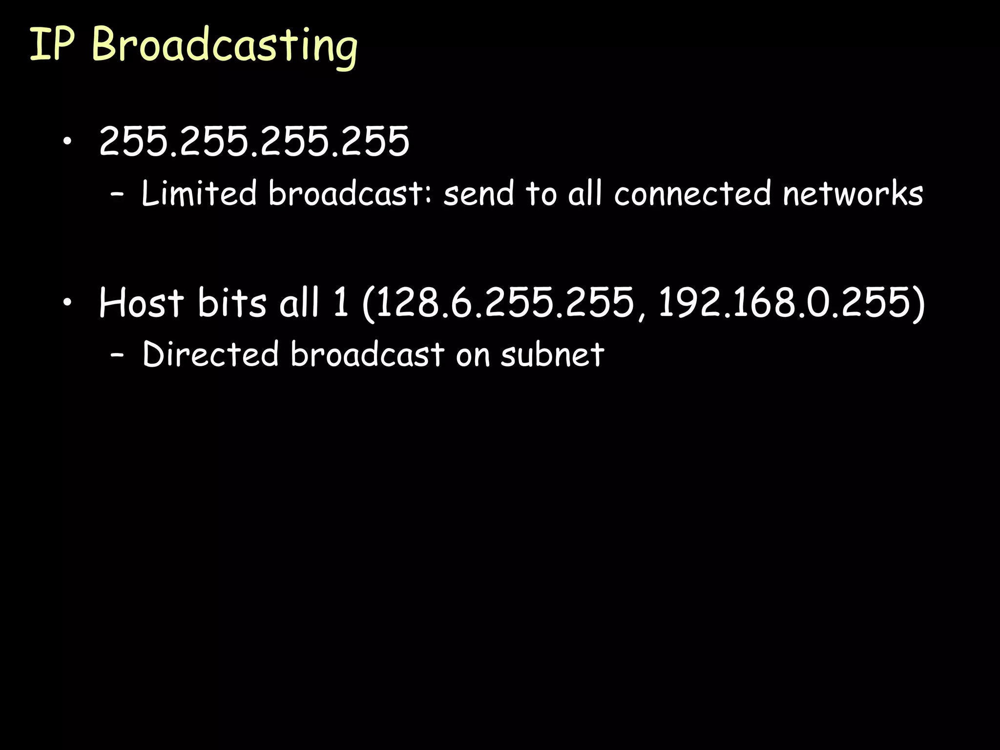 IP Broadcasting 255.255.255.255 Limited broadcast: send to all connected networks Host bits all 1 (128.6.255.255, 192.168.0.255) Directed broadcast on subnet 