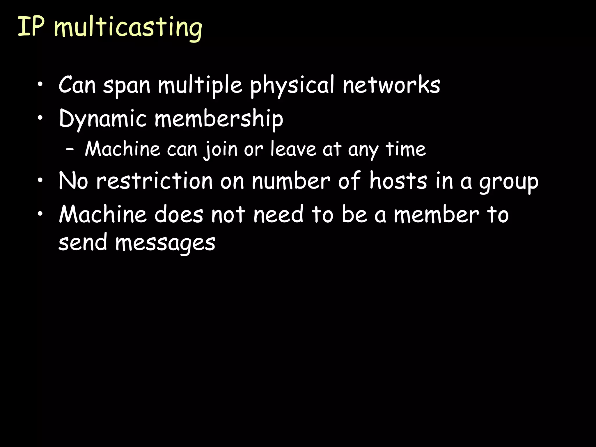 IP multicasting Can span multiple physical networks Dynamic membership Machine can join or leave at any time No restriction on number of hosts in a group Machine does not need to be a member to send messages 