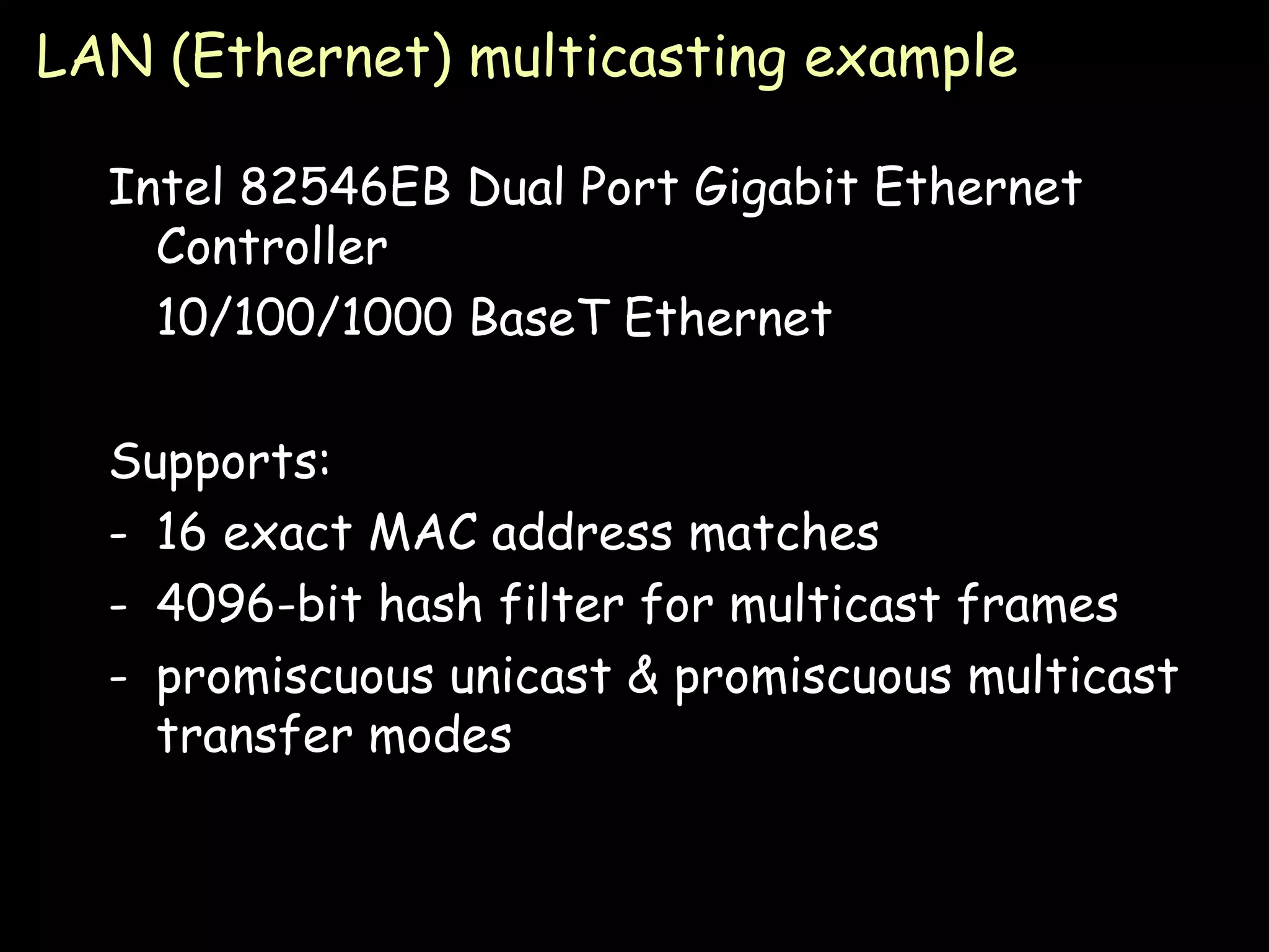 LAN (Ethernet) multicasting example Intel 82546EB Dual Port Gigabit Ethernet Controller 10/100/1000 BaseT Ethernet Supports: 16 exact MAC address matches 4096-bit hash filter for multicast frames promiscuous unicast & promiscuous multicast transfer modes 