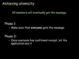 Achieving atomicity Phase 1: Make sure that  everyone  gets the message Phase 2: Once everyone has confirmed receipt, let the application see it All members will eventually get the message 