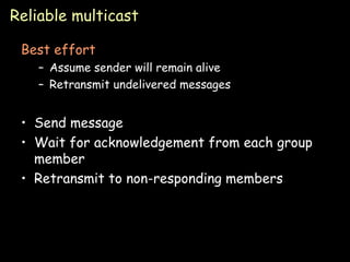 Reliable multicast Best effort Assume sender will remain alive Retransmit undelivered messages Send message Wait for acknowledgement from each group member Retransmit to non-responding members 