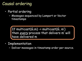 Causal ordering Partial ordering Messages sequenced by Lamport or Vector timestamps Implementation Deliver messages in timestamp order per-source. If multicast(G,m) -> multicast(G, m’) then  every  process that delivers m’ will have delivered m 
