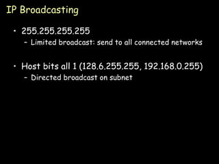 IP Broadcasting 255.255.255.255 Limited broadcast: send to all connected networks Host bits all 1 (128.6.255.255, 192.168.0.255) Directed broadcast on subnet 