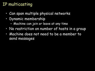 IP multicasting Can span multiple physical networks Dynamic membership Machine can join or leave at any time No restriction on number of hosts in a group Machine does not need to be a member to send messages 