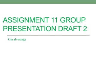 ASSIGNMENT 11 GROUP
PRESENTATION DRAFT 2
 Gia alveranga
 