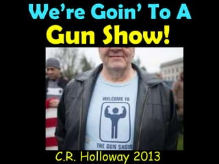 We’re Goin’ To A
Gun Show!
C.R. Holloway 2013
 