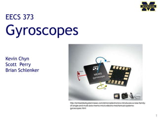 1
EECS 373
Gyroscopes
Kevin Chyn
Scott Perry
Brian Schlenker
http://embeddedsystemnews.com/stmicroelectronics-introduces-a-new-family-
of-single-and-multi-axis-mems-micro-electro-mechanical-systems-
gyroscopes.html
 