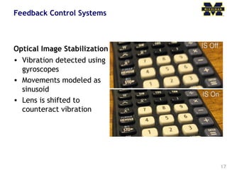 Feedback Control Systems
Optical Image Stabilization
• Vibration detected using
gyroscopes
• Movements modeled as
sinusoid
• Lens is shifted to
counteract vibration
17
 