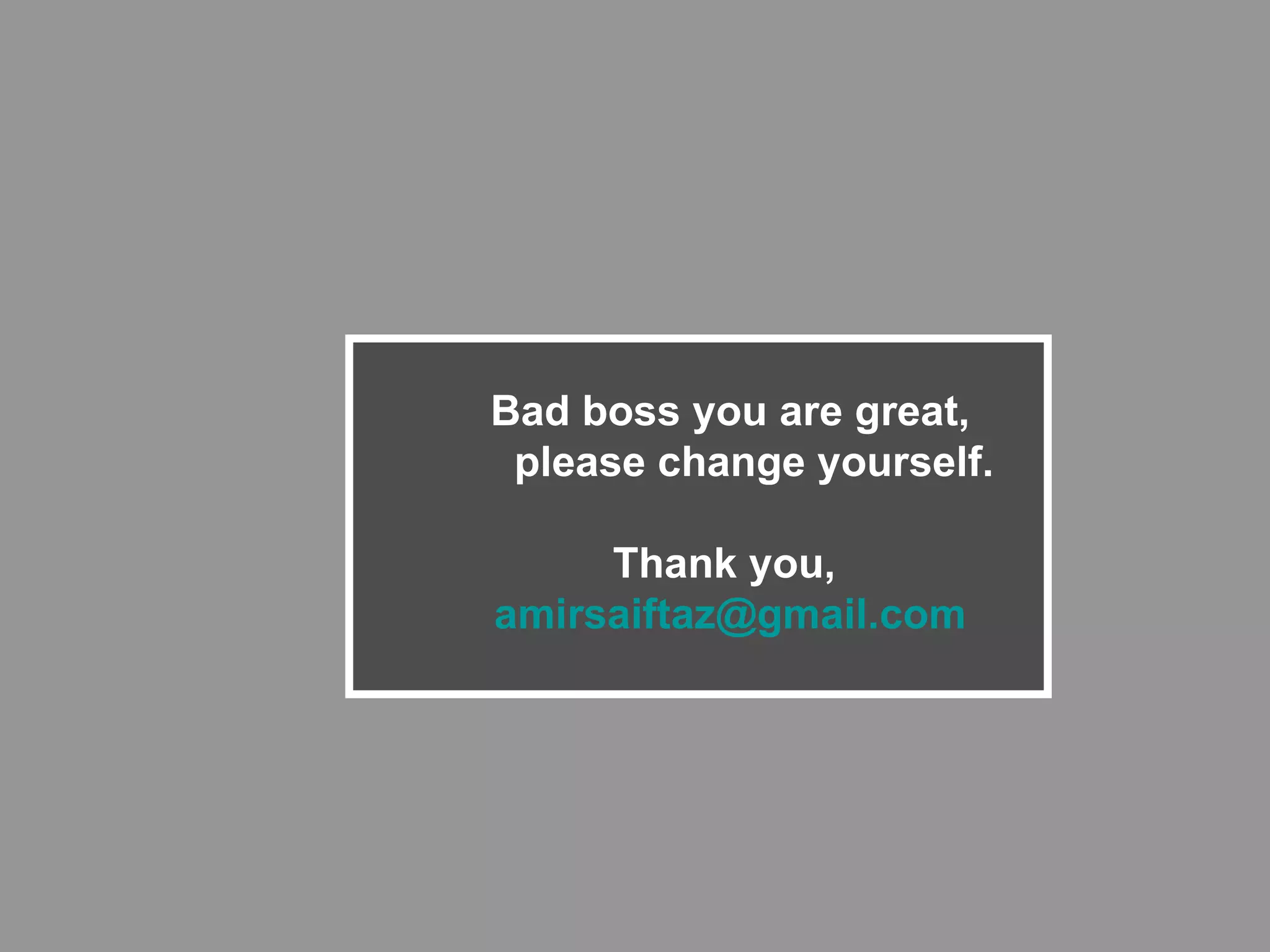 Bad boss you are great, please change yourself. Thank you,  [email_address] 