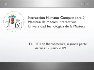 Interacción Humano-Computadora 2
Maestría de Medios Interactivos
Universidad Tecnológica de la Mixteca



11. HCI en Iberoamérica, segunda parte
    viernes 12 Junio 2009




            1
 