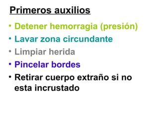 Primeros auxilios
• Detener hemorragia (presión)
• Lavar zona circundante
• Limpiar herida
• Pincelar bordes
• Retirar cuerpo extraño si no
esta incrustado
 