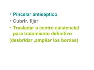 • Pincelar antiséptico
• Cubrir, fijar
• Trasladar a centro asistencial
para tratamiento definitivo
(desbridar ,ampliar los bordes)
 