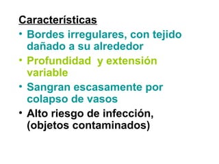 Características
• Bordes irregulares, con tejido
dañado a su alrededor
• Profundidad y extensión
variable
• Sangran escasamente por
colapso de vasos
• Alto riesgo de infección,
(objetos contaminados)
 