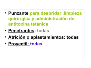 • Punzante para desbridar ,limpieza
quirúrgica y administración de
antitoxina tetánica
• Penetrantes: todas
• Atrición o aplastamientos: todas
• Proyectil: todas
 
