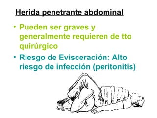 Herida penetrante abdominal
• Pueden ser graves y
generalmente requieren de tto
quirúrgico
• Riesgo de Evisceración: Alto
riesgo de infección (peritonitis)
 