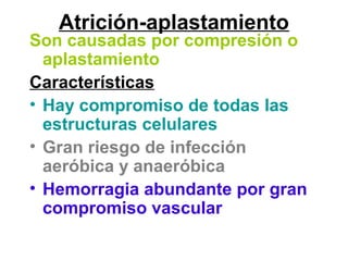 Atrición-aplastamiento
Son causadas por compresión o
aplastamiento
Características
• Hay compromiso de todas las
estructuras celulares
• Gran riesgo de infección
aeróbica y anaeróbica
• Hemorragia abundante por gran
compromiso vascular
 