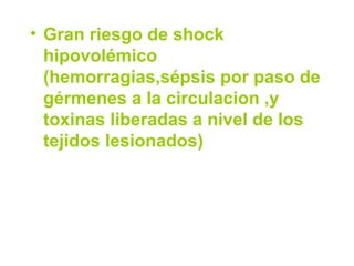 • Gran riesgo de shock
hipovolémico
(hemorragias,sépsis por paso de
gérmenes a la circulacion ,y
toxinas liberadas a nivel de los
tejidos lesionados)
 