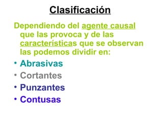 Clasificación
Dependiendo del agente causal
que las provoca y de las
características que se observan
las podemos dividir en:
• Abrasivas
• Cortantes
• Punzantes
• Contusas
 