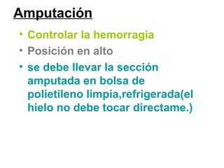 Amputación
• Controlar la hemorragia
• Posición en alto
• se debe llevar la sección
amputada en bolsa de
polietileno limpia,refrigerada(el
hielo no debe tocar directame.)
 