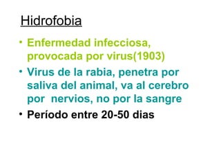 Hidrofobia
• Enfermedad infecciosa,
provocada por virus(1903)
• Virus de la rabia, penetra por
saliva del animal, va al cerebro
por nervios, no por la sangre
• Período entre 20-50 dias
 