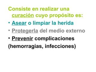 Consiste en realizar una
curación cuyo propósito es:
• Asear o limpiar la herida
• Protegerla del medio externo
• Prevenir complicaciones
(hemorragias, infecciones)
 