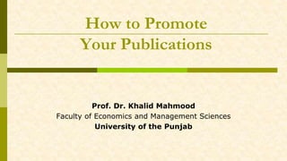 How to Promote
Your Publications
Prof. Dr. Khalid Mahmood
Faculty of Economics and Management Sciences
University of the Punjab
 