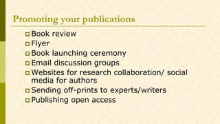 Promoting your publications
 Book review
 Flyer
 Book launching ceremony
 Email discussion groups
 Websites for research collaboration/ social
media for authors
 Sending off-prints to experts/writers
 Publishing open access
 