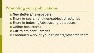 Promoting your publications
 Newsletters/newspapers
 Entry in search engines/subject directories
 Entry in indexing/abstracting databases
 Online bookstores
 Gift to eminent libraries
 Continued work of your students/research team
 