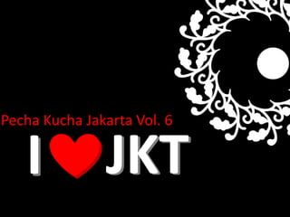 Pecha Kucha Jakarta Vol. 6,[object Object],JKT,[object Object],I,[object Object],JKT,[object Object],I,[object Object]