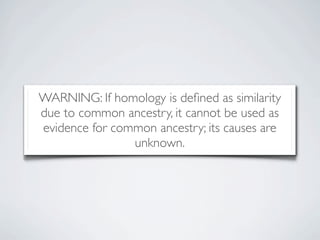 WARNING: If homology is deﬁned as similarity
due to common ancestry, it cannot be used as
evidence for common ancestry; its causes are
                unknown.
 
