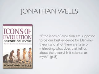 JONATHAN WELLS


    “If the icons of evolution are supposed
    to be our best evidence for Darwin’s
    theory, and all of them are false or
    misleading, what does that tell us
    about the theory? Is it science, or
    myth?” (p. 8)
 
