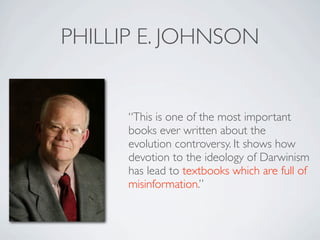 PHILLIP E. JOHNSON


      “This is one of the most important
      books ever written about the
      evolution controversy. It shows how
      devotion to the ideology of Darwinism
      has lead to textbooks which are full of
      misinformation.”
 