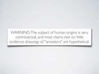 WARNING: The subject of human origins is very
    controversial, and most claims rest on little
evidence; drawings of "ancestors" are hypothetical.
 